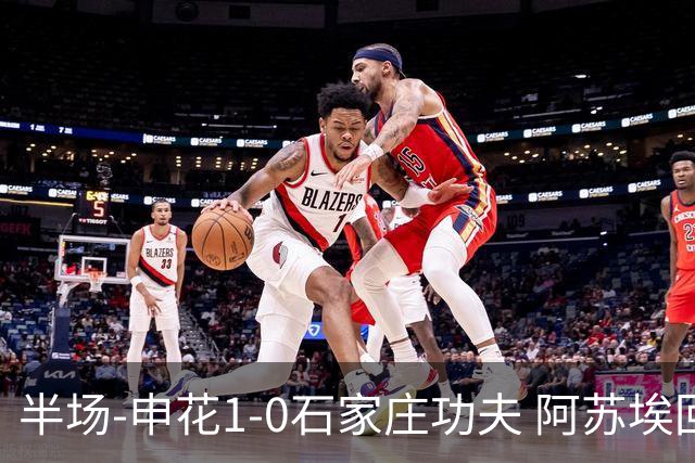 半场-申花1-0石家庄功夫 阿苏埃回归首球+失空门马纳法献助攻
