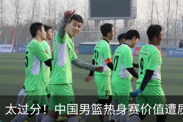 太过分！中国男篮热身赛价值遭质疑，花费重金邀请，对方敷衍出征